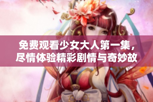 免费观看少女大人第一集，尽情体验精彩剧情与奇妙故事