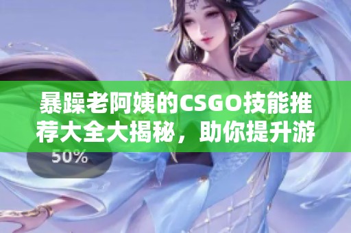 暴躁老阿姨的CSGO技能推荐大全大揭秘，助你提升游戏水平新攻略