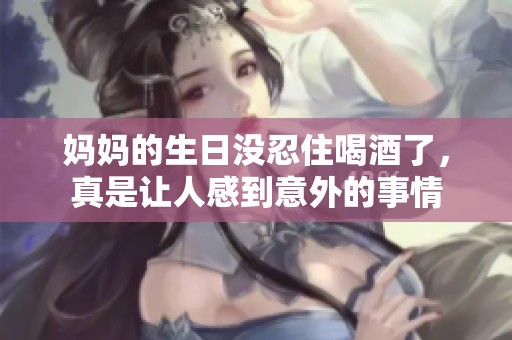 妈妈的生日没忍住喝酒了，真是让人感到意外的事情