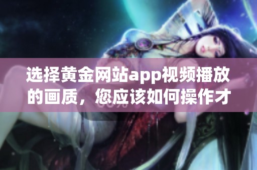 选择黄金网站app视频播放的画质，您应该如何操作才能达到最佳效果呢