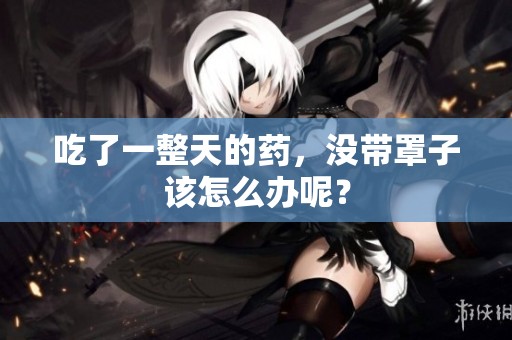 吃了一整天的药，没带罩子该怎么办呢？