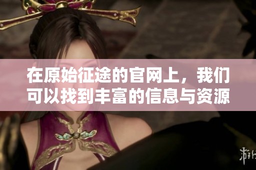 在原始征途的官网上，我们可以找到丰富的信息与资源