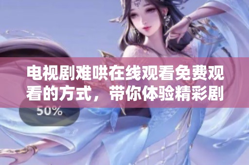 电视剧难哄在线观看免费观看的方式，带你体验精彩剧情与角色发展