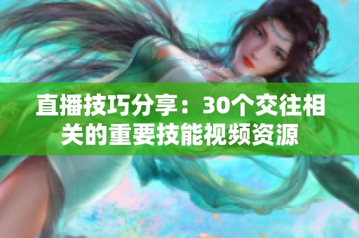 直播技巧分享：30个交往相关的重要技能视频资源