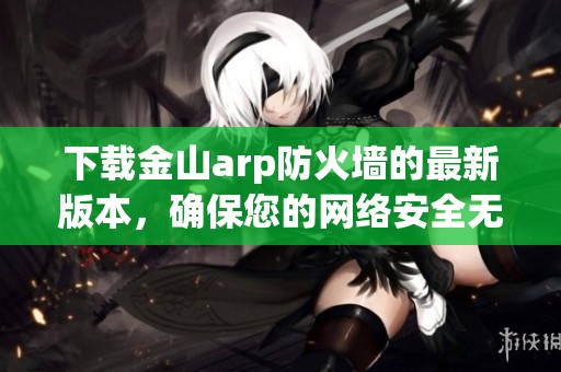 下载金山arp防火墙的最新版本，确保您的网络安全无忧