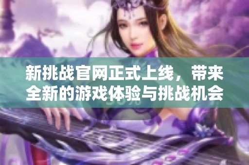 新挑战官网正式上线，带来全新的游戏体验与挑战机会