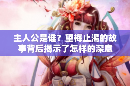 主人公是谁？望梅止渴的故事背后揭示了怎样的深意