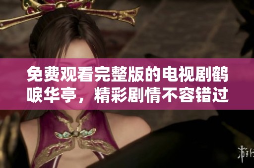 免费观看完整版的电视剧鹤唳华亭，精彩剧情不容错过