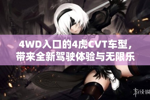 4WD入口的4虎CVT车型，带来全新驾驶体验与无限乐趣。