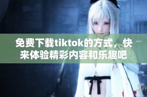 免费下载tiktok的方式，快来体验精彩内容和乐趣吧