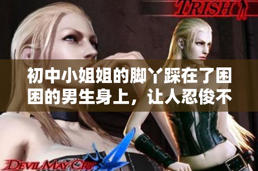 初中小姐姐的脚丫踩在了困困的男生身上，让人忍俊不禁