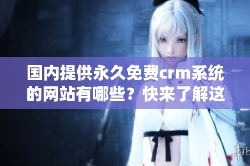 国内提供永久免费crm系统的网站有哪些？快来了解这些优秀的选择吧！