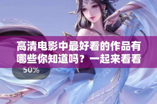 高清电影中最好看的作品有哪些你知道吗？一起来看看高清电影的精彩吧！