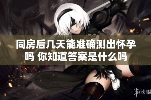 同房后几天能准确测出怀孕吗 你知道答案是什么吗