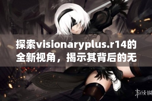 探索visionaryplus.r14的全新视角，揭示其背后的无限可能性与创意潜力