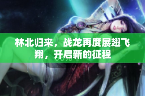 林北归来，战龙再度展翅飞翔，开启新的征程