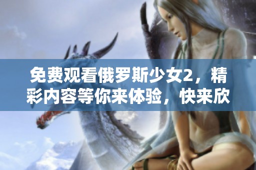 免费观看俄罗斯少女2，精彩内容等你来体验，快来欣赏吧！