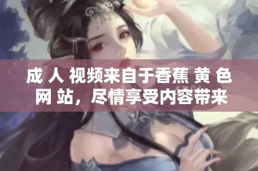 成 人 视频来自于香蕉 黄 色 网 站，尽情享受内容带来的乐趣