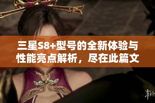三星S8+型号的全新体验与性能亮点解析，尽在此篇文章中带您了解