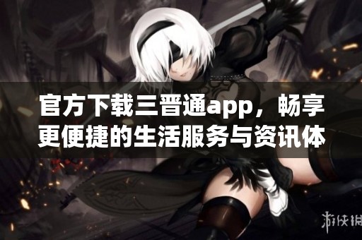 官方下载三晋通app，畅享更便捷的生活服务与资讯体验