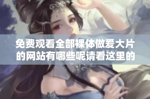 免费观看全部裸体做爰大片的网站有哪些呢请看这里的推荐