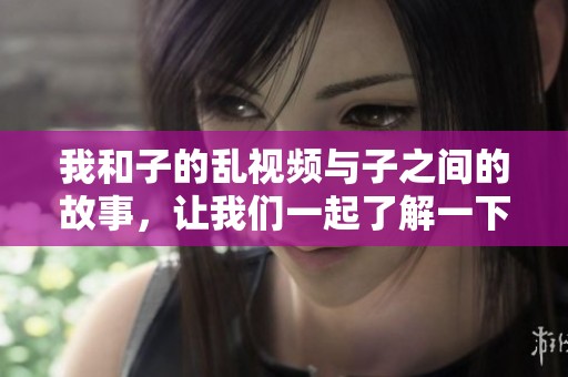 我和子的乱视频与子之间的故事，让我们一起了解一下这个特别的内容