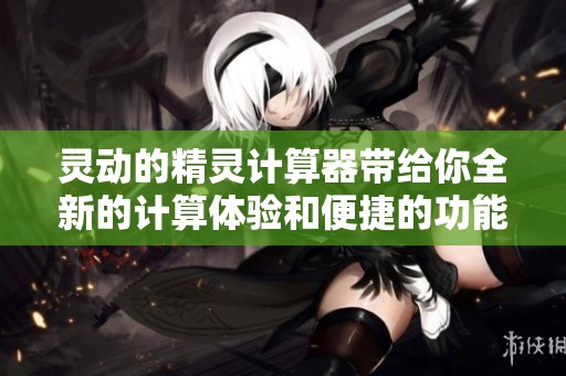 灵动的精灵计算器带给你全新的计算体验和便捷的功能助手