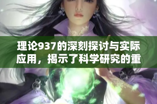 理论937的深刻探讨与实际应用，揭示了科学研究的重要性与价值。