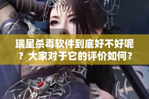 瑞星杀毒软件到底好不好呢？大家对于它的评价如何？