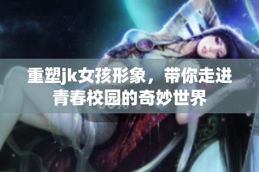 重塑jk女孩形象，带你走进青春校园的奇妙世界