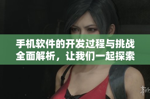 手机软件的开发过程与挑战全面解析，让我们一起探索其中的奥秘与机遇