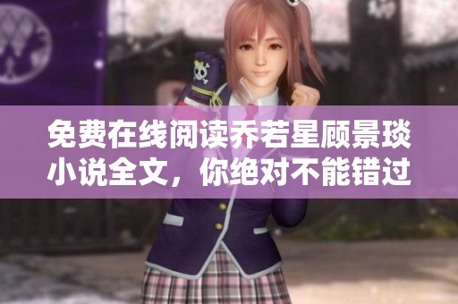 免费在线阅读乔若星顾景琰小说全文，你绝对不能错过的精彩故事