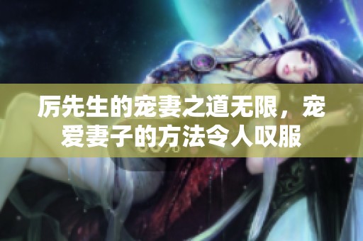 厉先生的宠妻之道无限，宠爱妻子的方法令人叹服