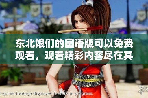 东北娘们的国语版可以免费观看，观看精彩内容尽在其中