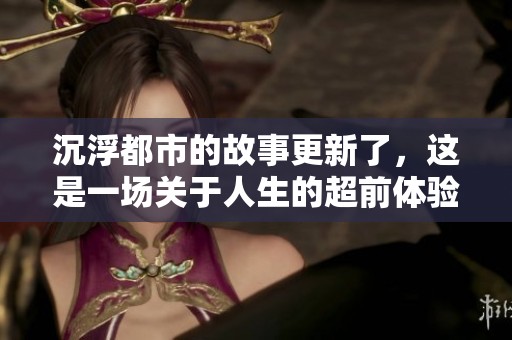 沉浮都市的故事更新了，这是一场关于人生的超前体验