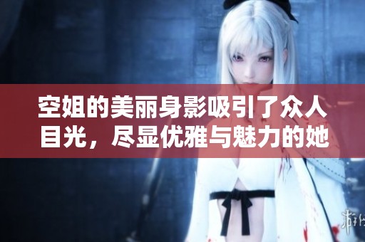 空姐的美丽身影吸引了众人目光，尽显优雅与魅力的她们让人心动不已