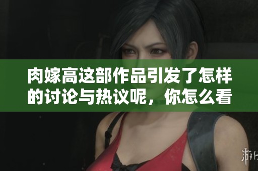 肉嫁高这部作品引发了怎样的讨论与热议呢，你怎么看待这部作品呢