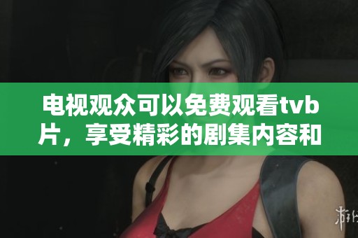电视观众可以免费观看tvb片，享受精彩的剧集内容和丰富选择