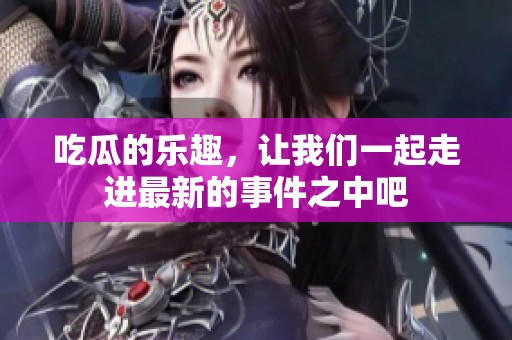 吃瓜的乐趣，让我们一起走进最新的事件之中吧