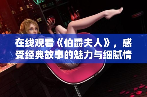 在线观看《伯爵夫人》，感受经典故事的魅力与细腻情感