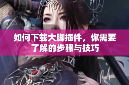 如何下载大脚插件，你需要了解的步骤与技巧