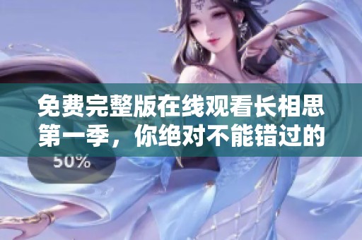 免费完整版在线观看长相思第一季，你绝对不能错过的精彩内容！