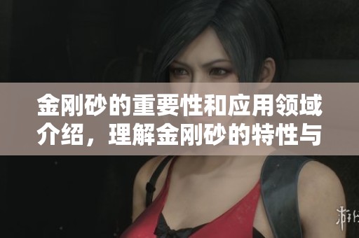 金刚砂的重要性和应用领域介绍，理解金刚砂的特性与价值