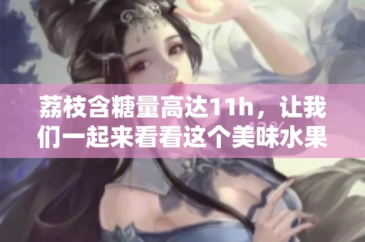 荔枝含糖量高达11h，让我们一起来看看这个美味水果的特点吧