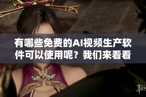 有哪些免费的AI视频生产软件可以使用呢？我们来看看这些软件都有哪些特色吧
