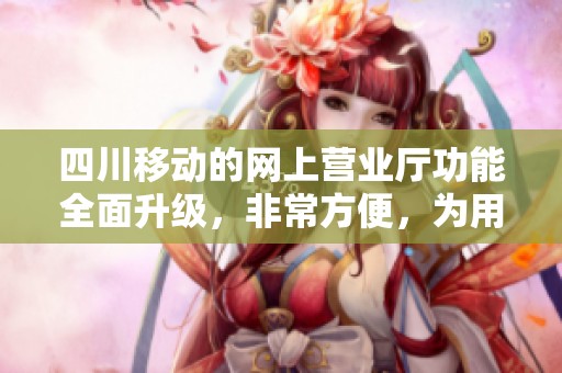 四川移动的网上营业厅功能全面升级，非常方便，为用户提供更优质的服务体验。