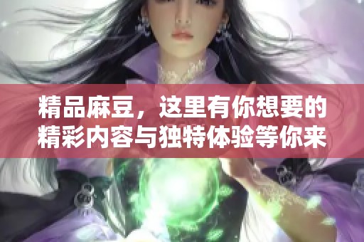 精品麻豆，这里有你想要的精彩内容与独特体验等你来发现