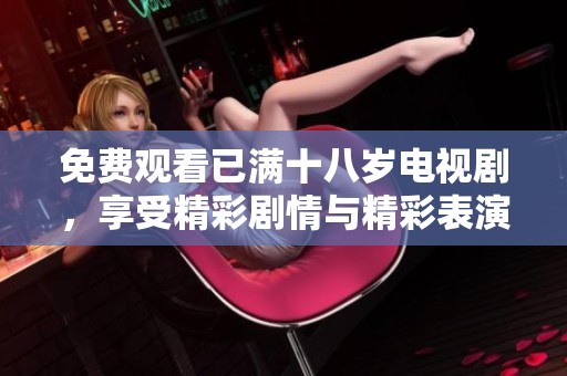 免费观看已满十八岁电视剧，享受精彩剧情与精彩表演的乐趣