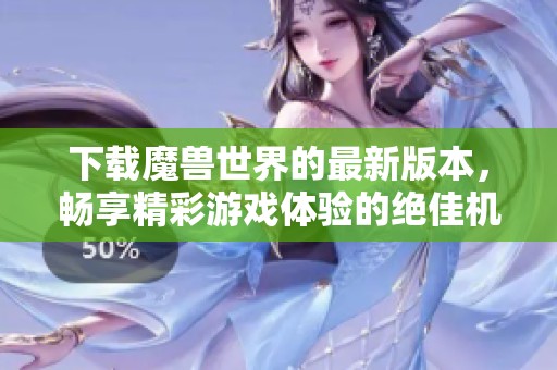 下载魔兽世界的最新版本，畅享精彩游戏体验的绝佳机会