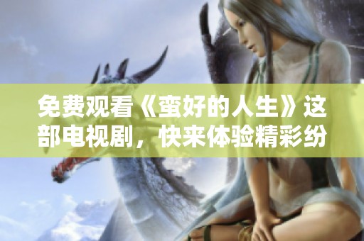 免费观看《蛮好的人生》这部电视剧，快来体验精彩纷呈的故事吧